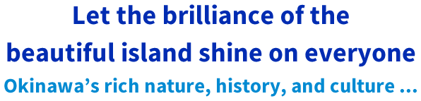 Let the brilliance of the beautiful island shine on everyone.Okinawa’s rich nature, history, and culture ...